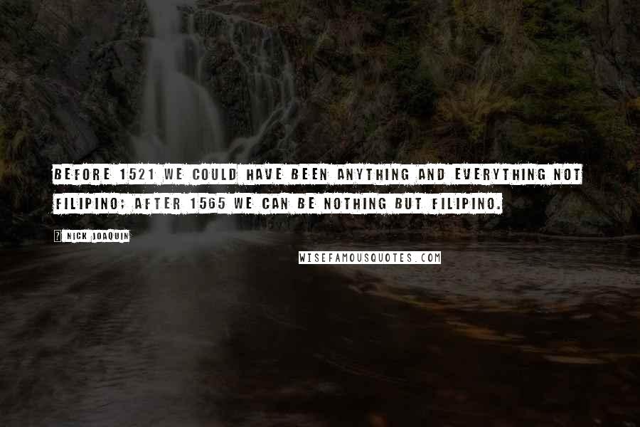 Nick Joaquin Quotes: Before 1521 we could have been anything and everything not Filipino; after 1565 we can be nothing but Filipino.