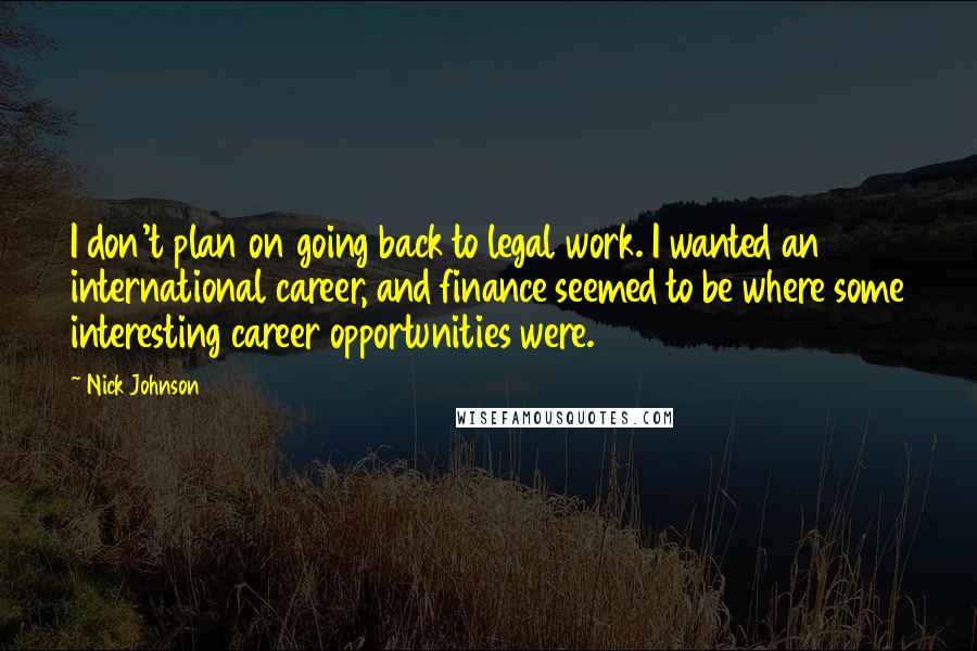 Nick Johnson Quotes: I don't plan on going back to legal work. I wanted an international career, and finance seemed to be where some interesting career opportunities were.