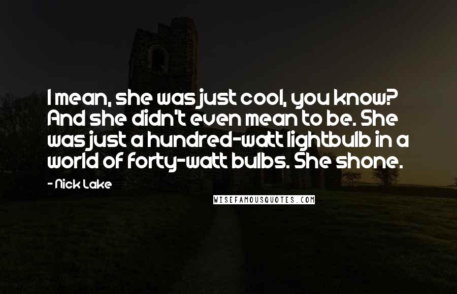 Nick Lake Quotes: I mean, she was just cool, you know? And she didn't even mean to be. She was just a hundred-watt lightbulb in a world of forty-watt bulbs. She shone.