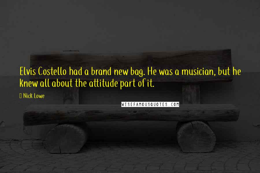 Nick Lowe Quotes: Elvis Costello had a brand new bag. He was a musician, but he knew all about the attitude part of it.