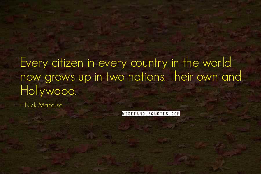 Nick Mancuso Quotes: Every citizen in every country in the world now grows up in two nations. Their own and Hollywood.