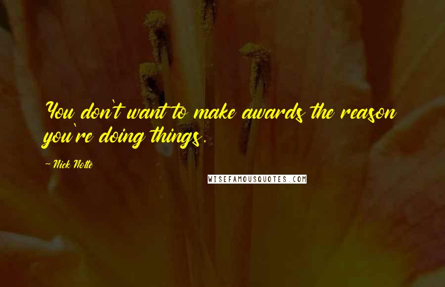 Nick Nolte Quotes: You don't want to make awards the reason you're doing things.