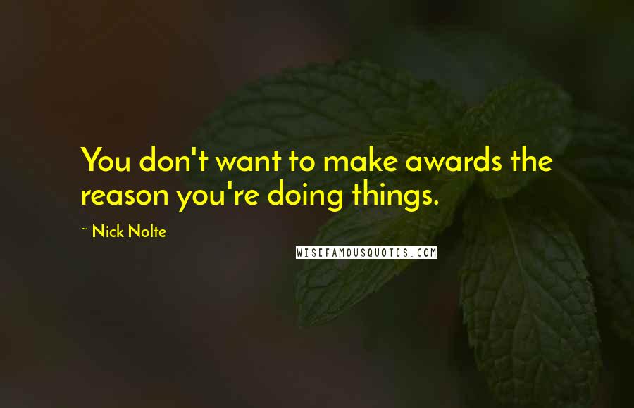 Nick Nolte Quotes: You don't want to make awards the reason you're doing things.