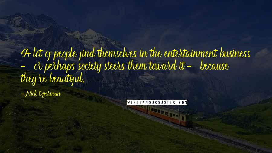 Nick Offerman Quotes: A lot of people find themselves in the entertainment business - or perhaps society steers them toward it - because they're beautiful.