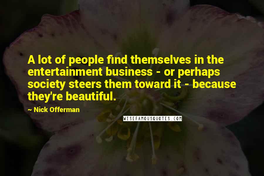 Nick Offerman Quotes: A lot of people find themselves in the entertainment business - or perhaps society steers them toward it - because they're beautiful.