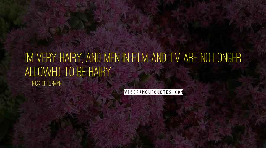 Nick Offerman Quotes: I'm very hairy, and men in film and TV are no longer allowed to be hairy.