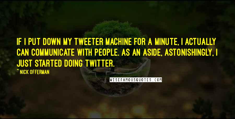 Nick Offerman Quotes: If I put down my tweeter machine for a minute, I actually can communicate with people. As an aside, astonishingly, I just started doing Twitter.