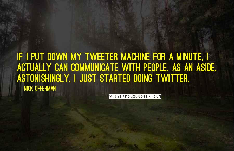 Nick Offerman Quotes: If I put down my tweeter machine for a minute, I actually can communicate with people. As an aside, astonishingly, I just started doing Twitter.