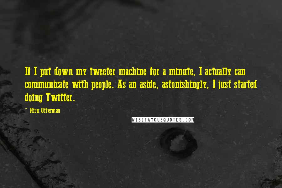 Nick Offerman Quotes: If I put down my tweeter machine for a minute, I actually can communicate with people. As an aside, astonishingly, I just started doing Twitter.