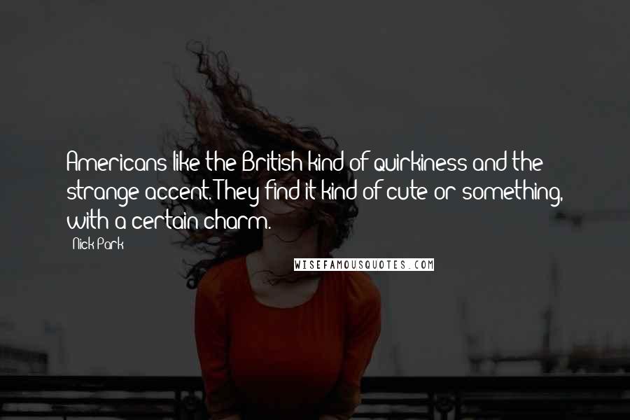 Nick Park Quotes: Americans like the British kind of quirkiness and the strange accent. They find it kind of cute or something, with a certain charm.