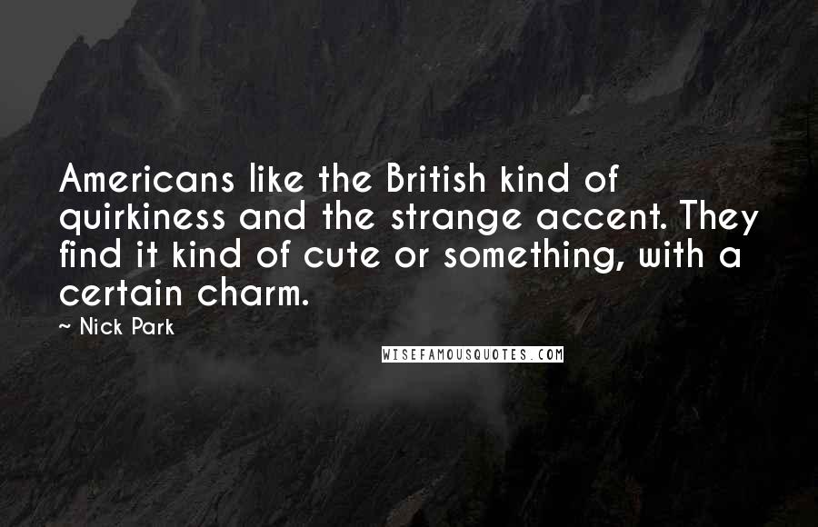 Nick Park Quotes: Americans like the British kind of quirkiness and the strange accent. They find it kind of cute or something, with a certain charm.