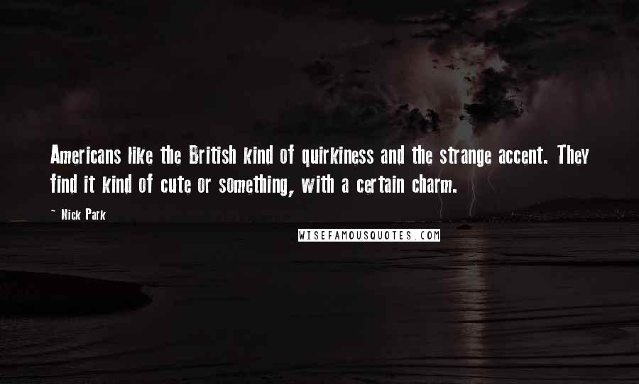 Nick Park Quotes: Americans like the British kind of quirkiness and the strange accent. They find it kind of cute or something, with a certain charm.