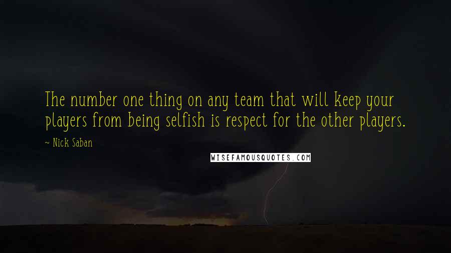 Nick Saban Quotes: The number one thing on any team that will keep your players from being selfish is respect for the other players.