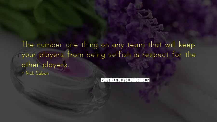 Nick Saban Quotes: The number one thing on any team that will keep your players from being selfish is respect for the other players.