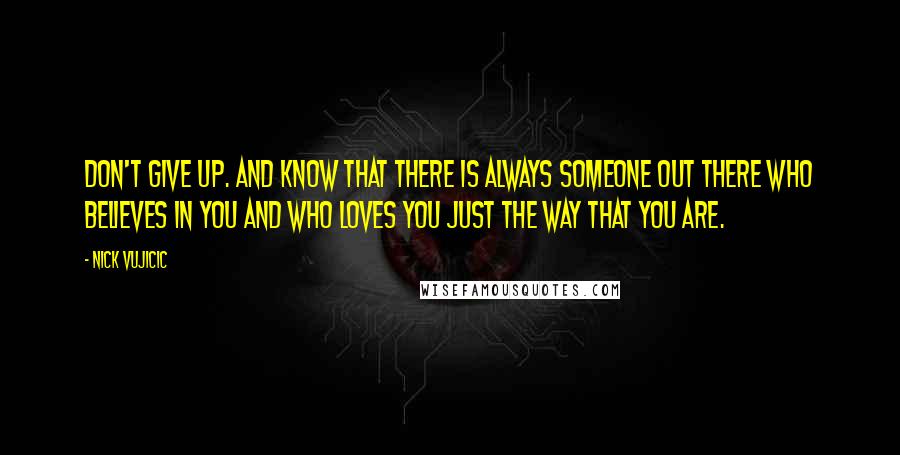 Nick Vujicic Quotes: Don't GIVE UP. And know that there is always someone out there who believes in you and who loves you JUST THE WAY THAT YOU ARE.