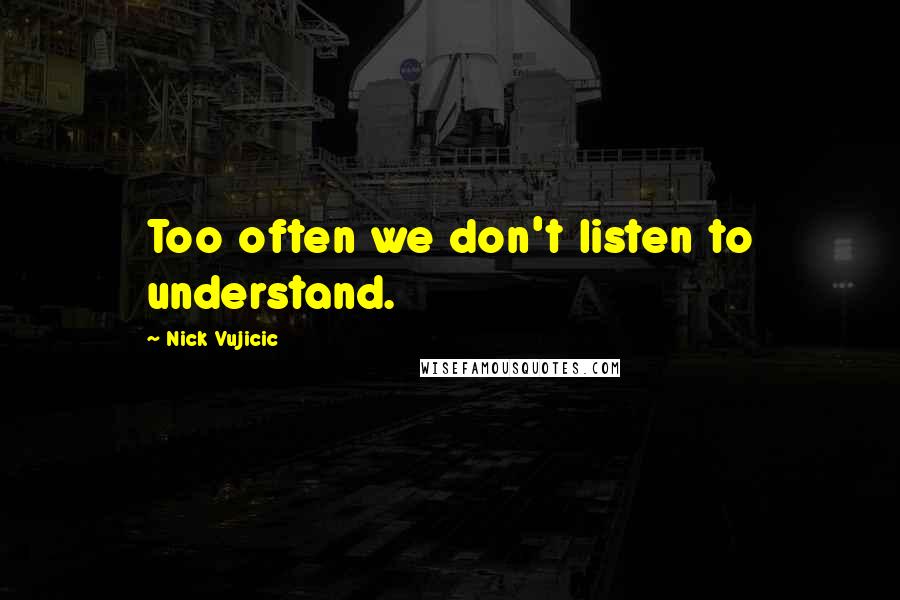 Nick Vujicic Quotes: Too often we don't listen to understand.