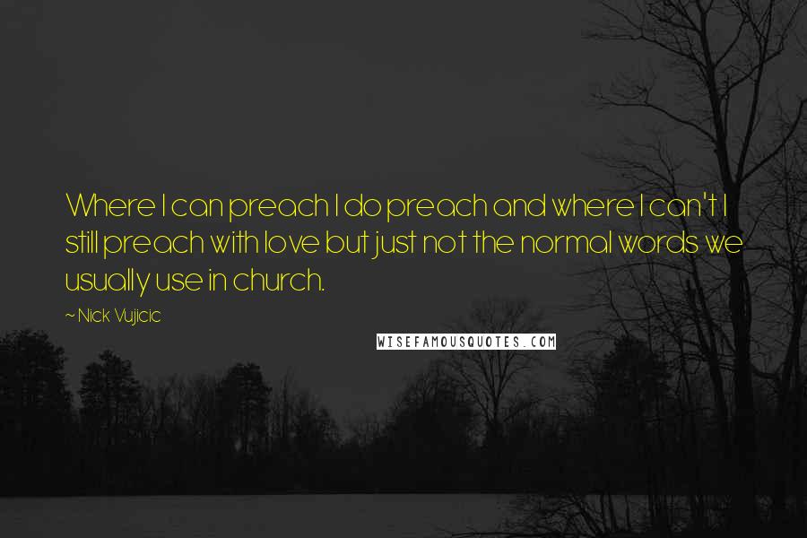 Nick Vujicic Quotes: Where I can preach I do preach and where I can't I still preach with love but just not the normal words we usually use in church.