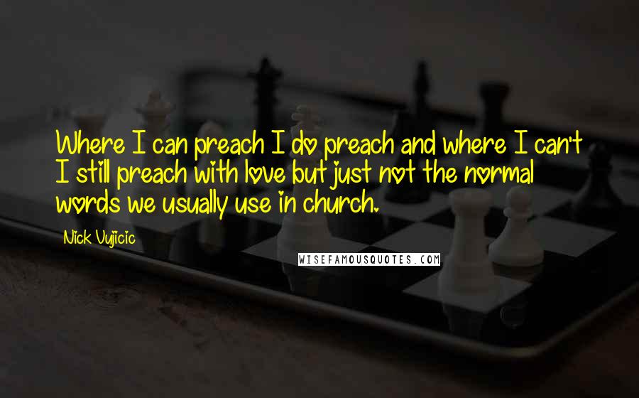 Nick Vujicic Quotes: Where I can preach I do preach and where I can't I still preach with love but just not the normal words we usually use in church.