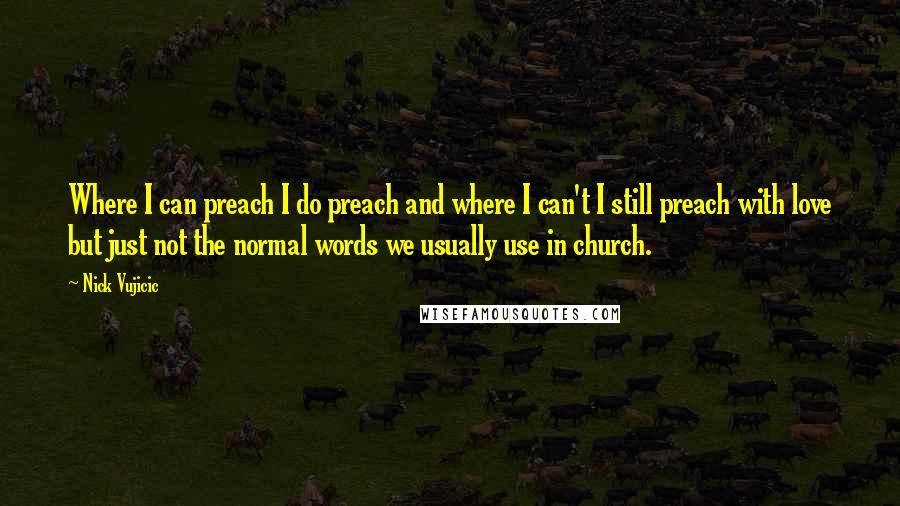 Nick Vujicic Quotes: Where I can preach I do preach and where I can't I still preach with love but just not the normal words we usually use in church.