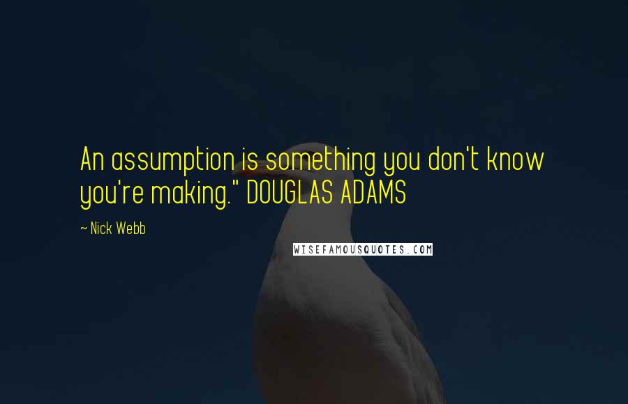 Nick Webb Quotes: An assumption is something you don't know you're making." DOUGLAS ADAMS