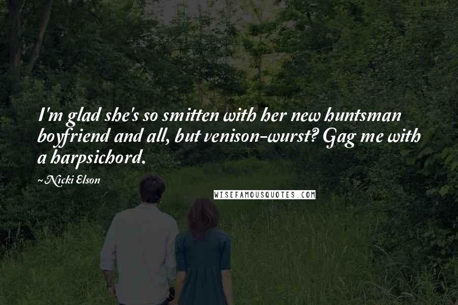 Nicki Elson Quotes: I'm glad she's so smitten with her new huntsman boyfriend and all, but venison-wurst? Gag me with a harpsichord.