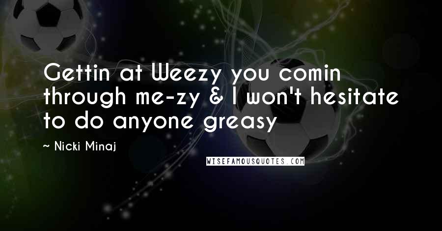 Nicki Minaj Quotes: Gettin at Weezy you comin through me-zy & I won't hesitate to do anyone greasy