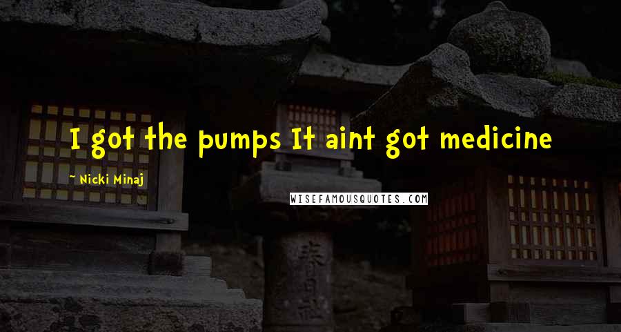 Nicki Minaj Quotes: I got the pumps It aint got medicine