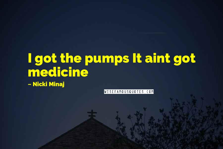 Nicki Minaj Quotes: I got the pumps It aint got medicine