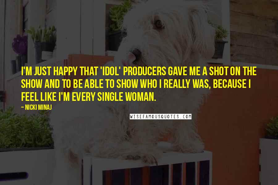 Nicki Minaj Quotes: I'm just happy that 'Idol' producers gave me a shot on the show and to be able to show who I really was, because I feel like I'm every single woman.