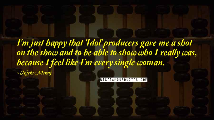 Nicki Minaj Quotes: I'm just happy that 'Idol' producers gave me a shot on the show and to be able to show who I really was, because I feel like I'm every single woman.