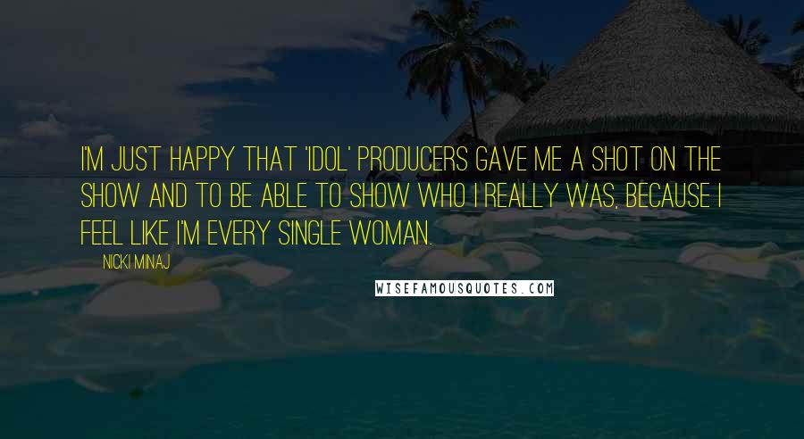 Nicki Minaj Quotes: I'm just happy that 'Idol' producers gave me a shot on the show and to be able to show who I really was, because I feel like I'm every single woman.