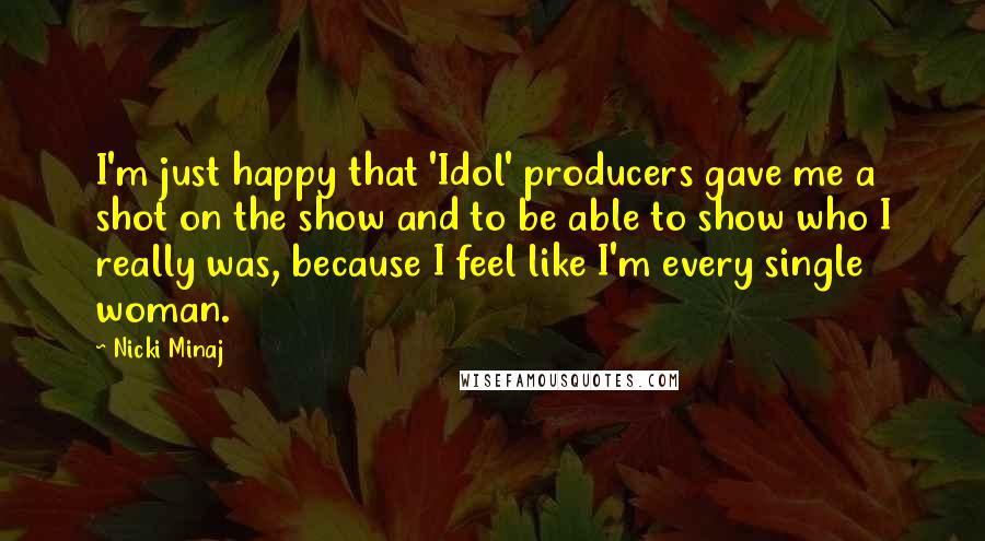 Nicki Minaj Quotes: I'm just happy that 'Idol' producers gave me a shot on the show and to be able to show who I really was, because I feel like I'm every single woman.