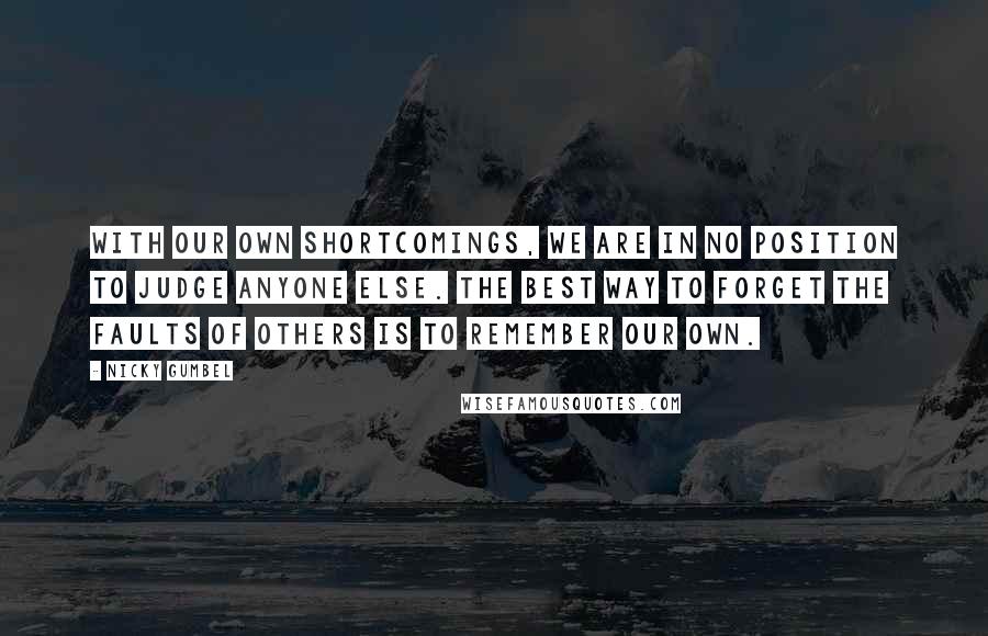 Nicky Gumbel Quotes: With our own shortcomings, we are in no position to judge anyone else. The best way to forget the faults of others is to remember our own.