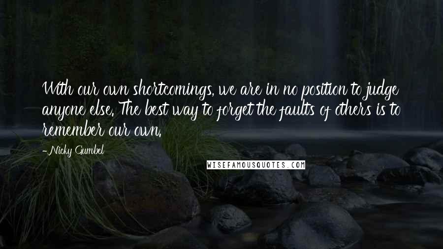 Nicky Gumbel Quotes: With our own shortcomings, we are in no position to judge anyone else. The best way to forget the faults of others is to remember our own.