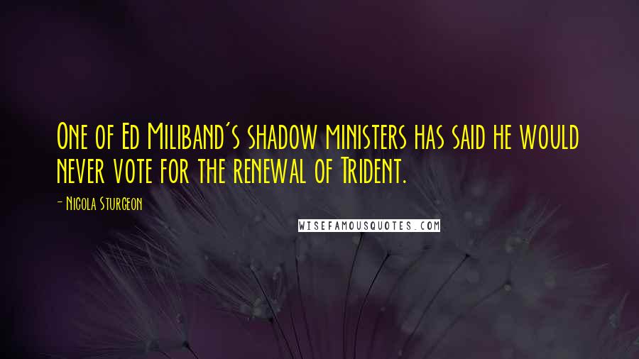 Nicola Sturgeon Quotes: One of Ed Miliband's shadow ministers has said he would never vote for the renewal of Trident.