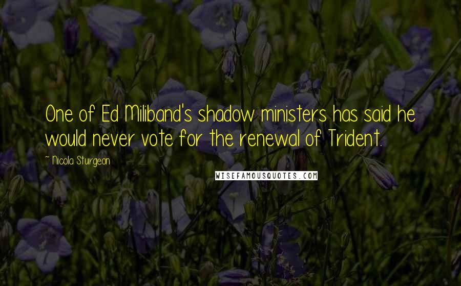 Nicola Sturgeon Quotes: One of Ed Miliband's shadow ministers has said he would never vote for the renewal of Trident.