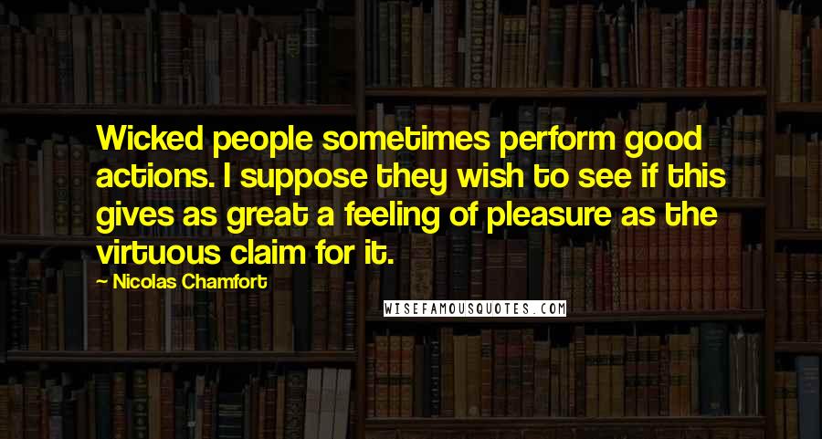 Nicolas Chamfort Quotes: Wicked people sometimes perform good actions. I suppose they wish to see if this gives as great a feeling of pleasure as the virtuous claim for it.