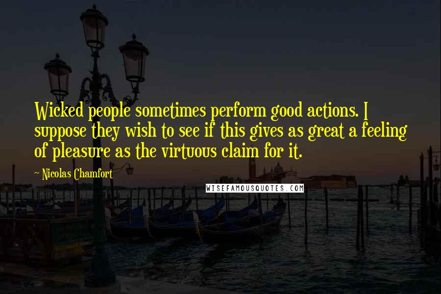 Nicolas Chamfort Quotes: Wicked people sometimes perform good actions. I suppose they wish to see if this gives as great a feeling of pleasure as the virtuous claim for it.