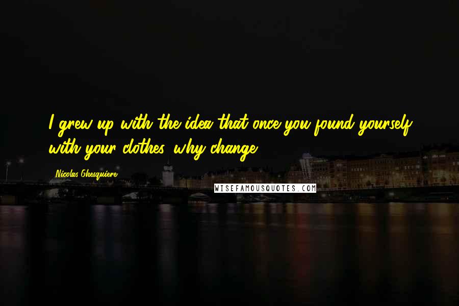 Nicolas Ghesquiere Quotes: I grew up with the idea that once you found yourself with your clothes, why change?