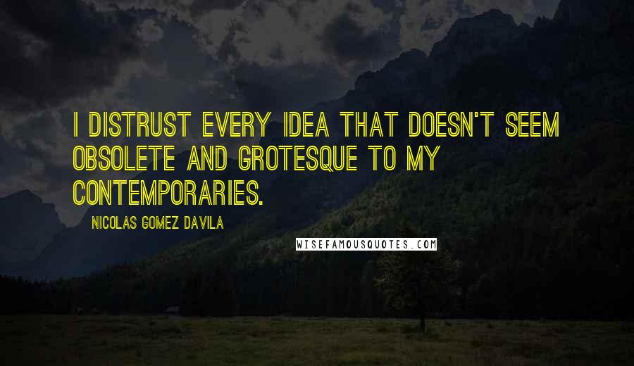 Nicolas Gomez Davila Quotes: I distrust every idea that doesn't seem obsolete and grotesque to my contemporaries.