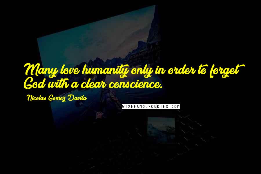 Nicolas Gomez Davila Quotes: Many love humanity only in order to forget God with a clear conscience.