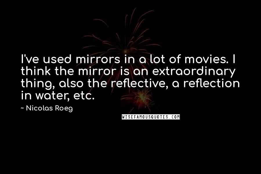 Nicolas Roeg Quotes: I've used mirrors in a lot of movies. I think the mirror is an extraordinary thing, also the reflective, a reflection in water, etc.