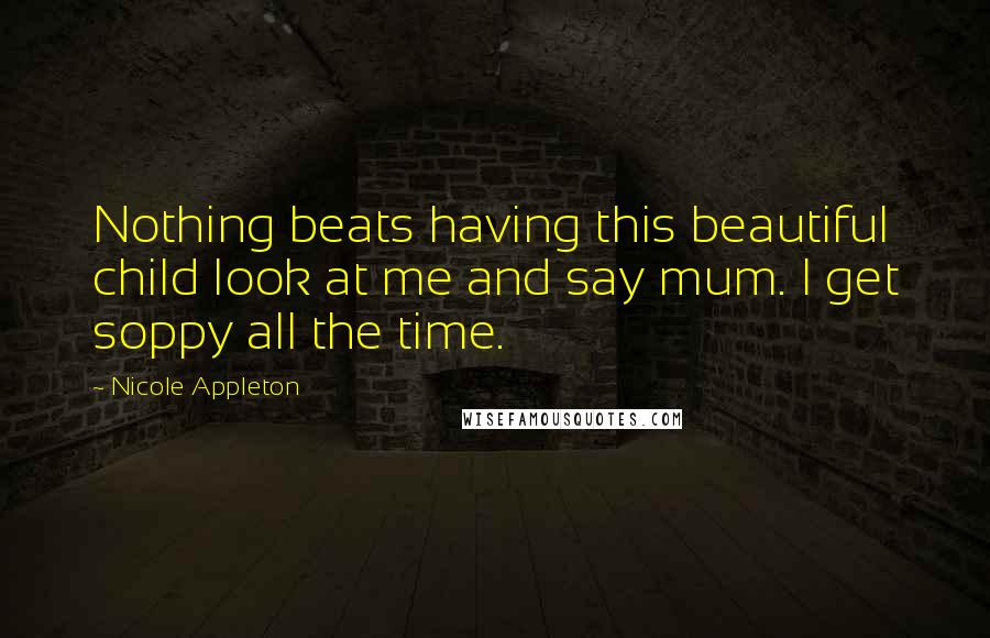 Nicole Appleton Quotes: Nothing beats having this beautiful child look at me and say mum. I get soppy all the time.