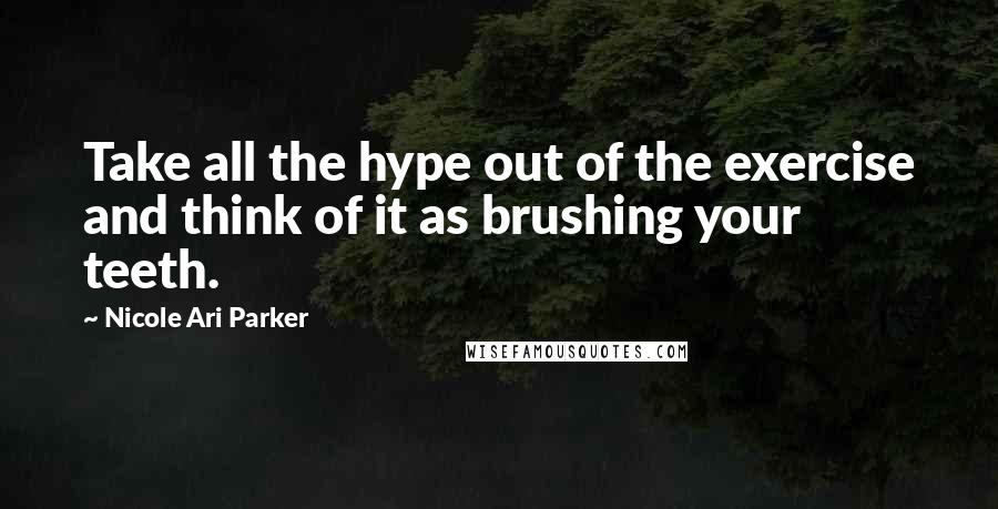 Nicole Ari Parker Quotes: Take all the hype out of the exercise and think of it as brushing your teeth.