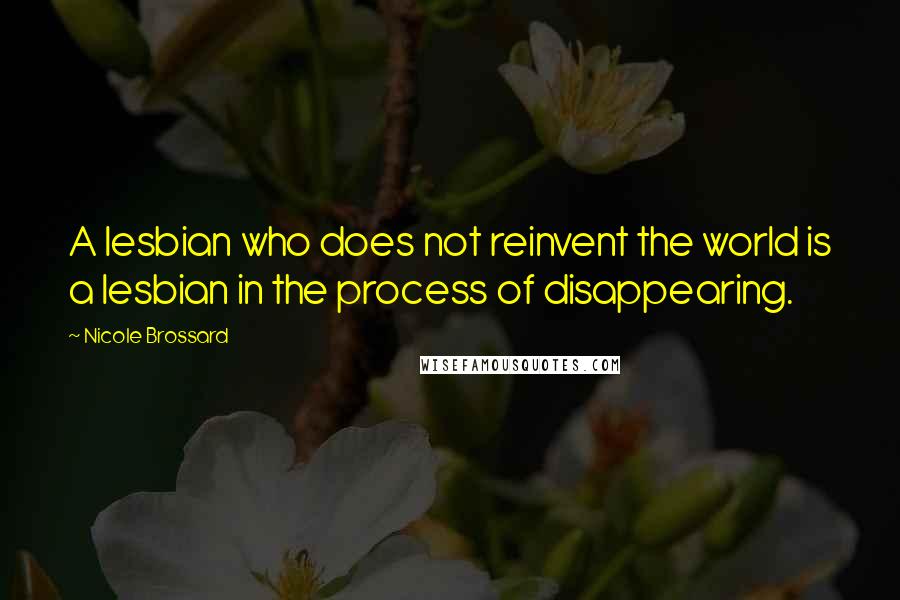 Nicole Brossard Quotes: A lesbian who does not reinvent the world is a lesbian in the process of disappearing.