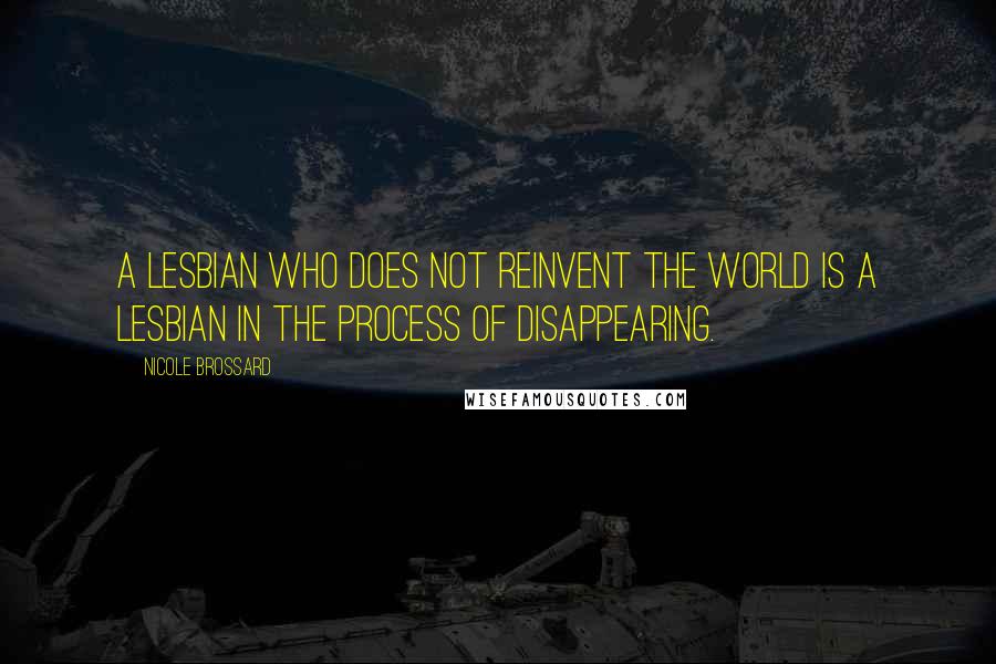 Nicole Brossard Quotes: A lesbian who does not reinvent the world is a lesbian in the process of disappearing.