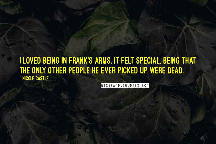 Nicole Castle Quotes: I loved being in Frank's arms. It felt special, being that the only other people he ever picked up were dead.