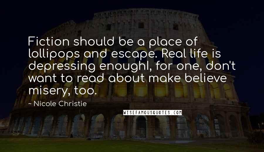 Nicole Christie Quotes: Fiction should be a place of lollipops and escape. Real life is depressing enoughI, for one, don't want to read about make believe misery, too.