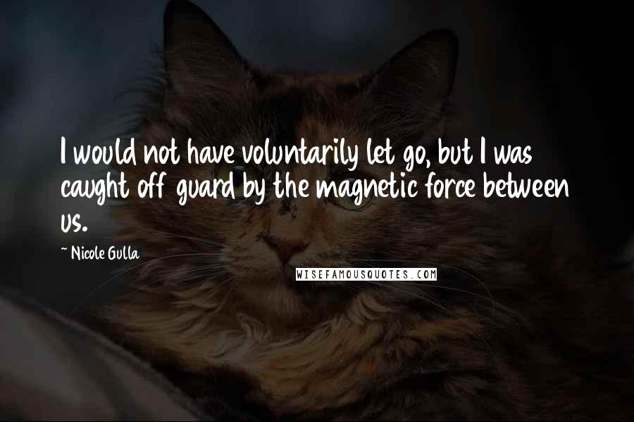 Nicole Gulla Quotes: I would not have voluntarily let go, but I was caught off guard by the magnetic force between us.