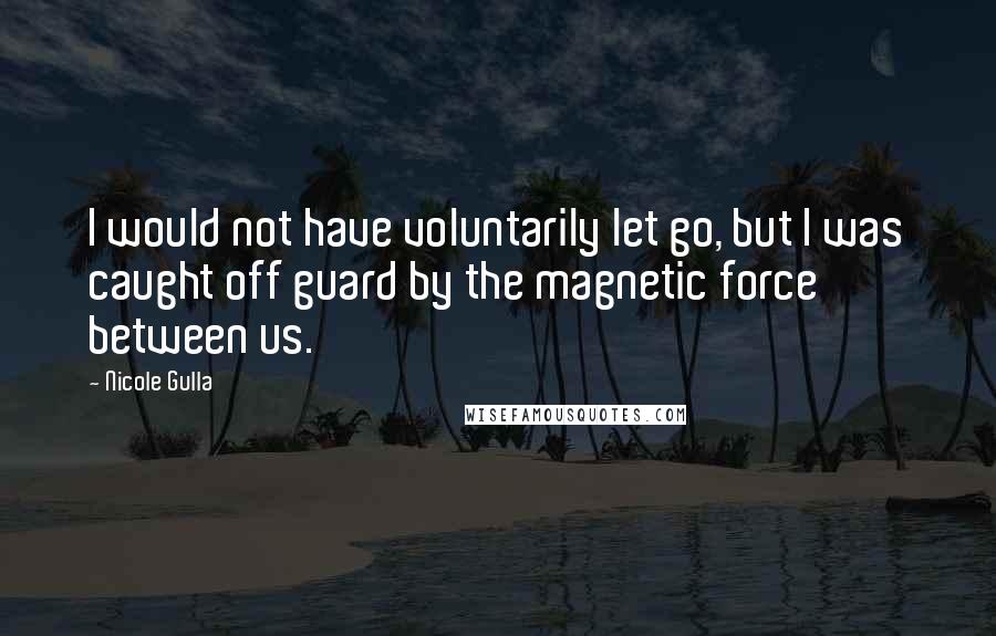 Nicole Gulla Quotes: I would not have voluntarily let go, but I was caught off guard by the magnetic force between us.